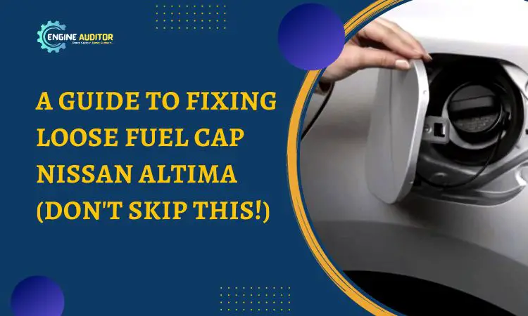 A Guide to Fixing Loose Fuel Cap Nissan Altima (Don’t Skip This!)