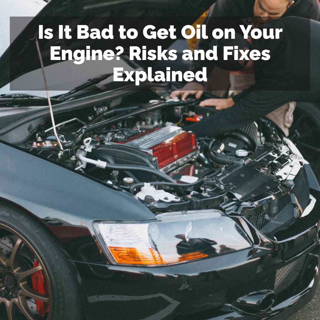 Is It Bad to Get Oil on Your Engine