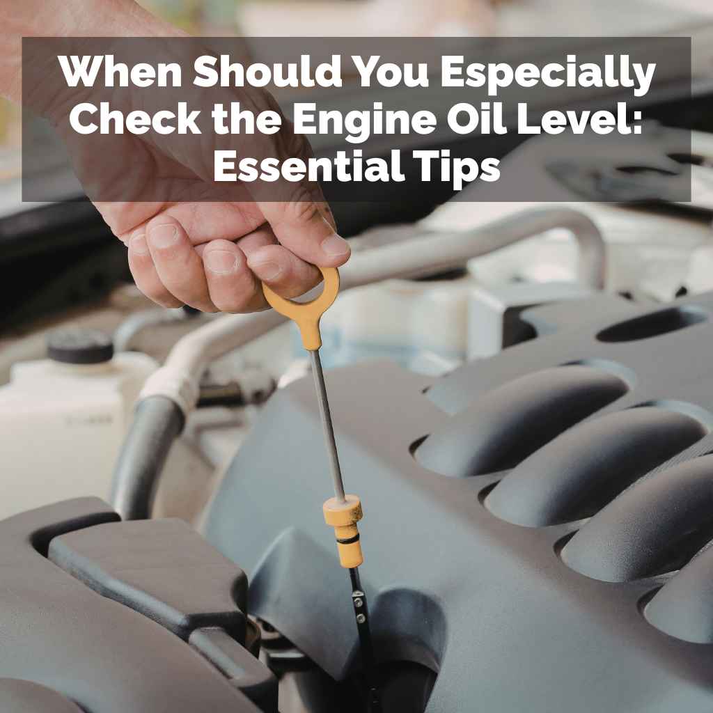When Should You Especially Check the Engine Oil Level