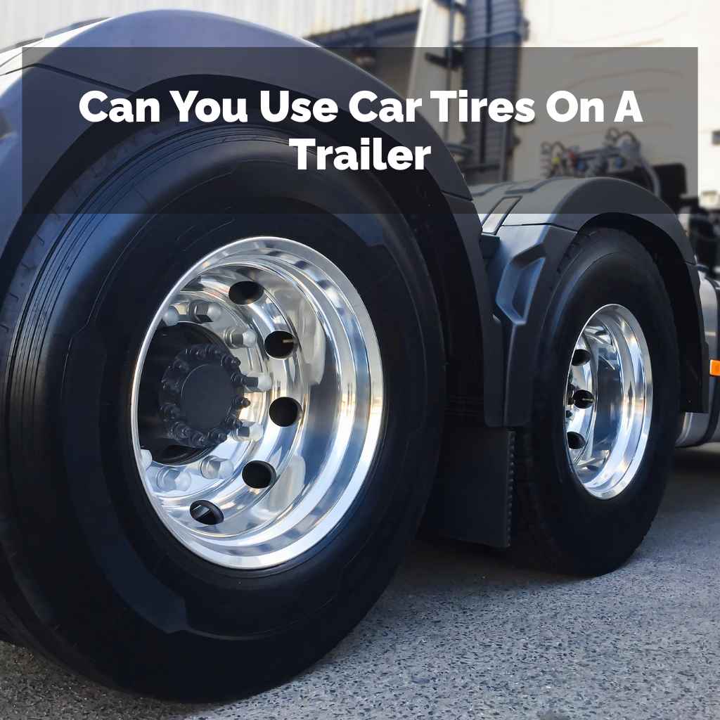 Can You Use Car Tires On A Trailer
